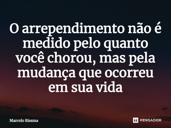 ⁠O arrependimento não é medido pelo quanto você chorou, mas pela mudança que ocorreu em sua vida... Frase de Marcelo Rissma.
