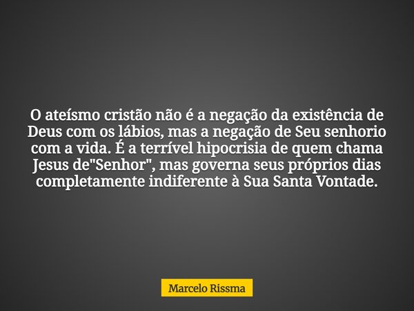 O ateísmo cristão não é a negação da existência de Deus com os lábios, mas a negação de Seu senhorio com a vida. É a terrível hipocrisia de quem chama Jesus de ... Frase de Marcelo Rissma.