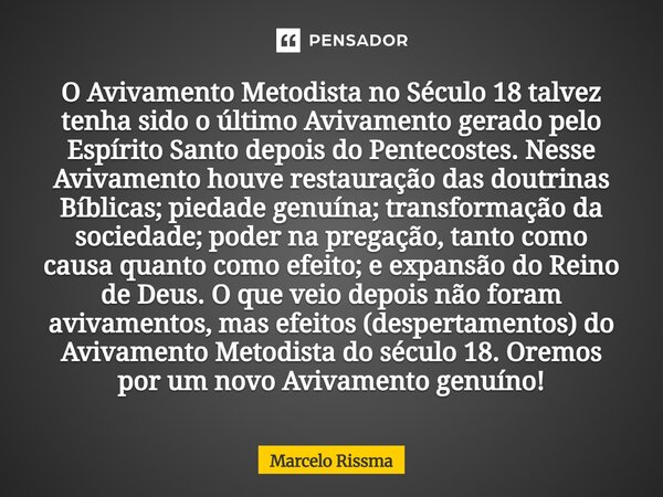 O Avivamento Metodista no Século 18 talvez tenha sido o último Avivamento gerado pelo Espírito Santo depois do Pentecostes. Nesse Avivamento houve restauração ... Frase de Marcelo Rissma.