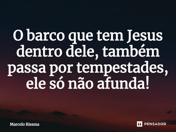 ⁠O barco que tem Jesus dentro dele, também passa por tempestades, ele só não afunda!... Frase de Marcelo Rissma.