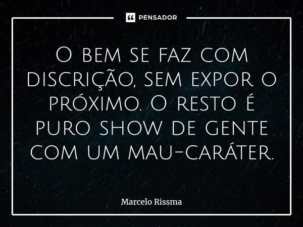 ⁠O bem se faz com discrição, sem expor o próximo. O resto é puro show de gente com um mau-caráter.... Frase de Marcelo Rissma.