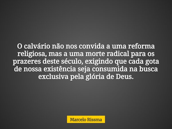 O calvário não nos convida a uma reforma religiosa, mas a uma morte radical para os prazeres deste século, exigindo que cada gota de nossa existência seja consu... Frase de Marcelo Rissma.
