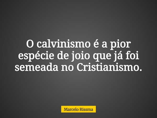 O calvinismo é a pior espécie de joio que já foi semeada no Cristianismo.... Frase de Marcelo Rissma.