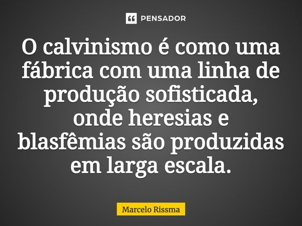 ⁠O calvinismo é como uma fábrica com uma linha de produção sofisticada, onde heresias e blasfêmias são produzidas em larga escala.... Frase de Marcelo Rissma.