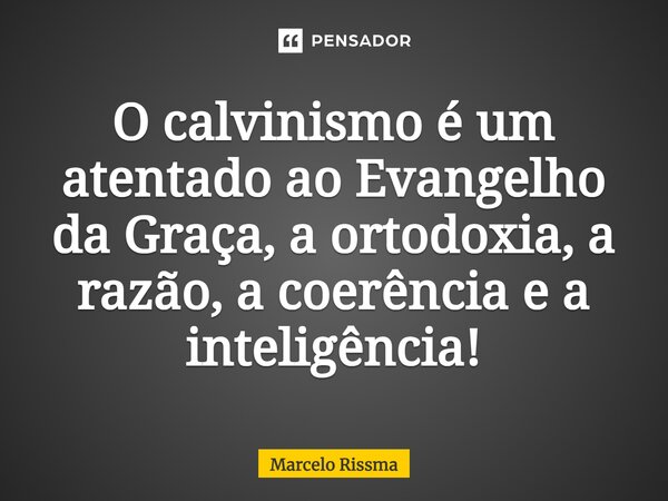 ⁠O calvinismo é um atentado ao Evangelho da Graça, a ortodoxia, a razão, a coerência e a inteligência!... Frase de Marcelo Rissma.