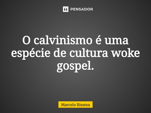 ⁠O calvinismo é uma espécie de cultura woke gospel.... Frase de Marcelo Rissma.