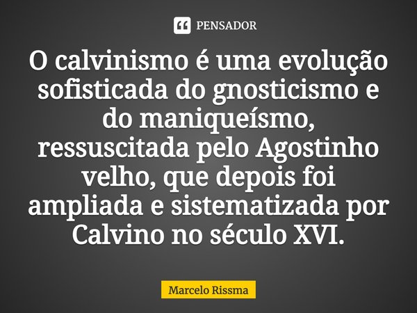 ⁠O calvinismo é uma evolução sofisticada do gnosticismo e do maniqueísmo, ressuscitada pelo Agostinho velho, que depois foi ampliada e sistematizada por Calvino... Frase de Marcelo Rissma.