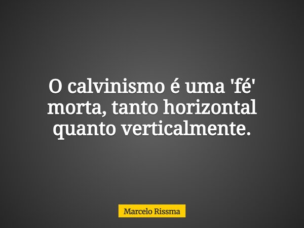 O calvinismo é uma 'fé' morta, tanto horizontal quanto verticalmente.... Frase de Marcelo Rissma.