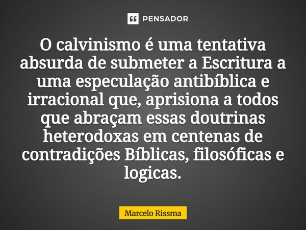 O calvinismo é uma tentativa absurda de submeter a Escritura a uma especulação antibíblica e irracional que, aprisiona a todos que abraçam essas doutrinas hete... Frase de Marcelo Rissma.