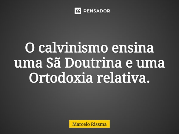 ⁠O calvinismo ensina uma Sã Doutrina e uma Ortodoxia relativa.... Frase de Marcelo Rissma.