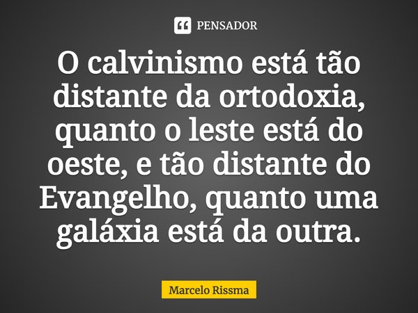⁠O calvinismo está tão distante da ortodoxia, quanto o leste está do oeste, e tão distante do Evangelho, quanto uma galáxia está da outra.... Frase de Marcelo Rissma.
