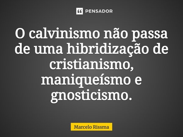 ⁠O calvinismo não passa de uma hibridização de cristianismo, maniqueísmo e gnosticismo.... Frase de Marcelo Rissma.