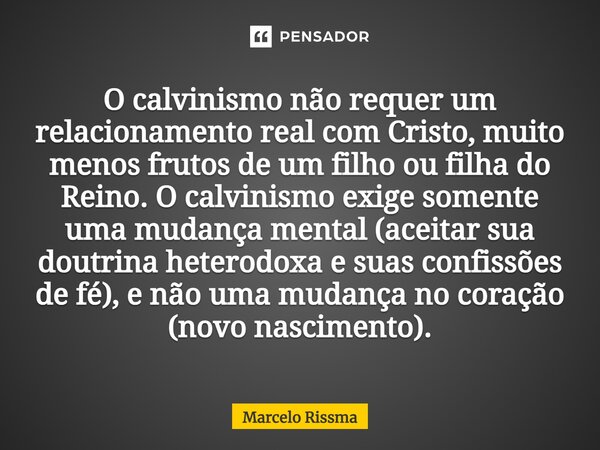 ⁠O calvinismo não requer um relacionamento real com Cristo, muito menos frutos de um filho ou filha do Reino. O calvinismo exige somente uma mudança mental (ace... Frase de Marcelo Rissma.