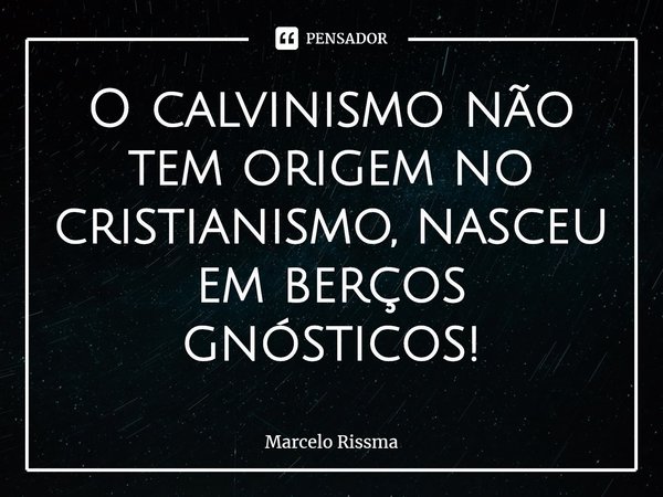 ⁠O calvinismo não tem origem no cristianismo, nasceu em berços gnósticos!... Frase de Marcelo Rissma.