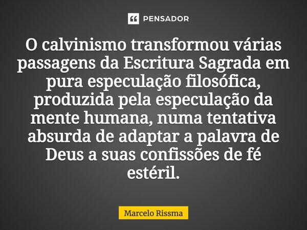 ⁠O calvinismo transformou várias passagens da Escritura Sagrada em pura especulação filosófica, produzida pela especulação da mente humana, numa tentativa absur... Frase de Marcelo Rissma.