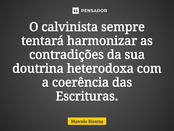 ⁠O calvinista sempre tentará harmonizar as contradições da sua doutrina heterodoxa com a coerência das Escrituras.... Frase de Marcelo Rissma.