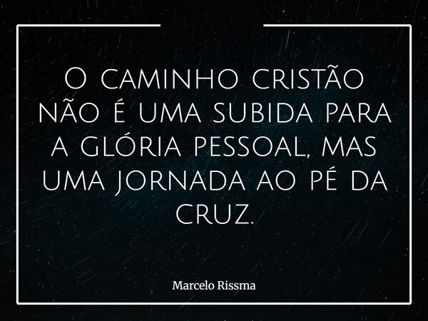 O caminho cristão não é uma subida para a glória pessoal, mas uma jornada ao pé da cruz.... Frase de Marcelo Rissma.