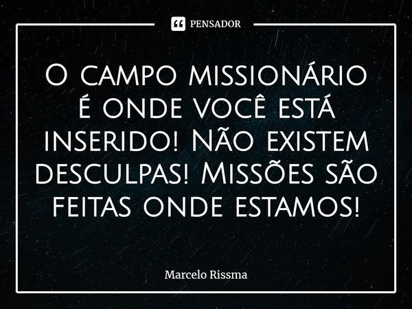 ⁠O campo missionário é onde você está inserido! Não existem desculpas! Missões são feitas onde estamos!... Frase de Marcelo Rissma.