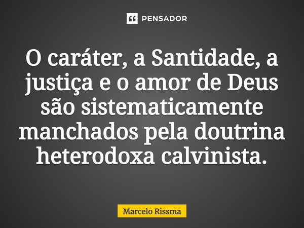 ⁠O caráter, a Santidade, a justiça e o amor de Deus são sistematicamente manchados pela doutrina heterodoxa calvinista.... Frase de Marcelo Rissma.