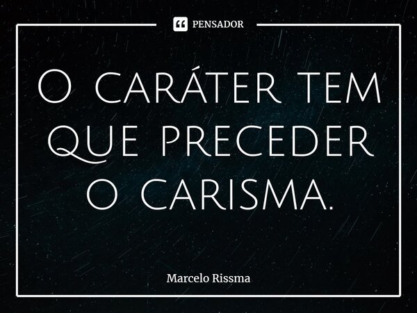 ⁠O caráter tem que preceder o carisma.... Frase de Marcelo Rissma.
