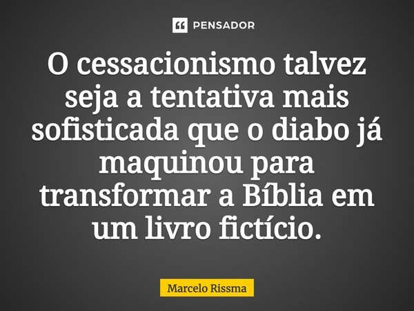 ⁠O cessacionismo talvez seja a tentativa mais sofisticada que o diabo já maquinou para transformar a Bíblia em um livro fictício.... Frase de Marcelo Rissma.