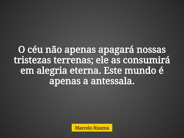 O céu não apenas apagará nossas tristezas terrenas; ele as consumirá em alegria eterna. Este mundo é apenas a antessala.... Frase de Marcelo Rissma.