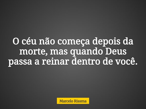 O céu não começa depois da morte, mas quando Deus passa a reinar dentro de você.... Frase de Marcelo Rissma.