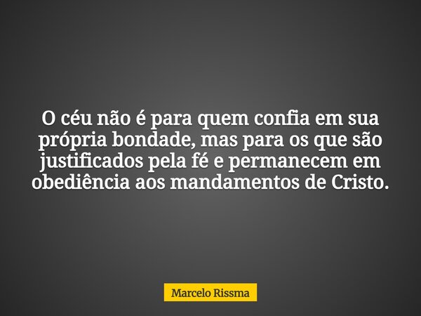 O céu não é para quem confia em sua própria bondade, mas para os que são justificados pela fé e permanecem em obediência aos mandamentos de Cristo.... Frase de Marcelo Rissma.
