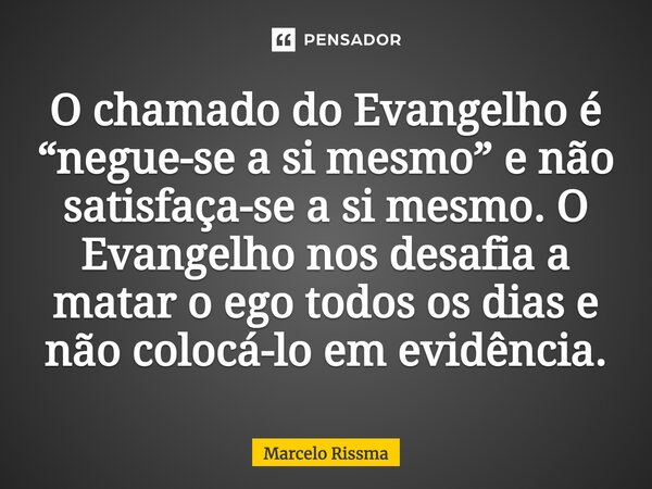 ⁠O chamado do Evangelho é “negue-se a si mesmo” e não satisfaça-se a si mesmo. O Evangelho nos desafia a matar o ego todos os dias e não colocá-lo em evidência.... Frase de Marcelo Rissma.