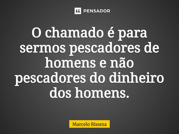 ⁠O chamado é para sermos pescadores de homens e não pescadores do dinheiro dos homens.... Frase de Marcelo Rissma.
