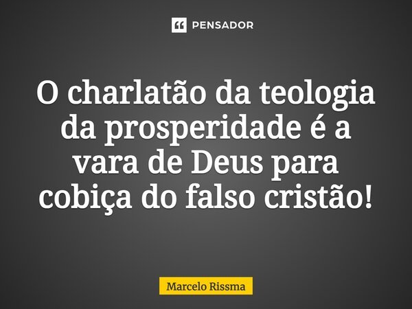 ⁠O charlatão da teologia da prosperidade é a vara de Deus para cobiça do falso cristão!... Frase de Marcelo Rissma.