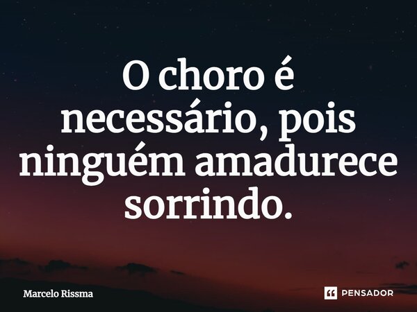 ⁠O choro é necessário, pois ninguém amadurece sorrindo.... Frase de Marcelo Rissma.