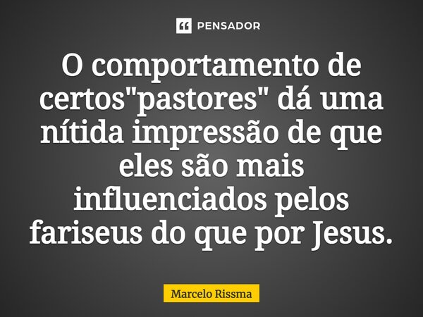 ⁠O comportamento de certos "pastores" dá uma nítida impressão de que eles são mais influenciados pelos fariseus do que por Jesus.... Frase de Marcelo Rissma.