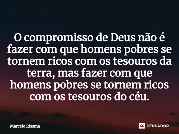 ⁠O compromisso de Deus não é fazer com que homens pobres se tornem ricos com os tesouros da terra, mas fazer com que homens pobres se tornem ricos com os tesour... Frase de Marcelo Rissma.