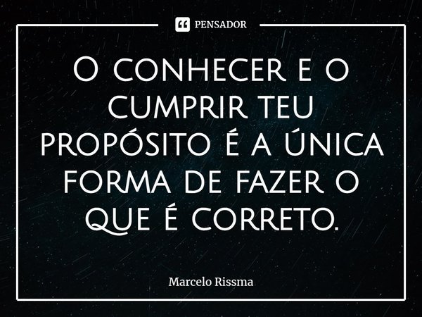 ⁠O conhecer e o cumprir teu propósito é a única forma de fazer o que é correto.... Frase de Marcelo Rissma.
