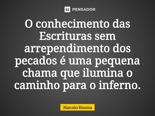 ⁠O conhecimento das Escrituras sem arrependimento dos pecados é uma pequena chama que ilumina o caminho para o inferno.... Frase de Marcelo Rissma.