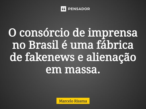 ⁠O consórcio de imprensa no Brasil é uma fábrica de fakenews e alienação em massa.... Frase de Marcelo Rissma.