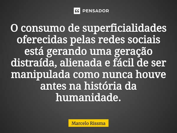 ⁠O consumo de superficialidades oferecidas pelas redes sociais está gerando uma geração distraída, alienada e fácil de ser manipulada como nunca houve antes na ... Frase de Marcelo Rissma.