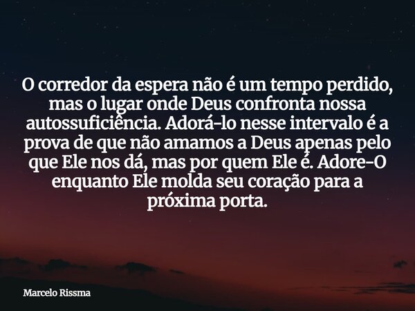 O corredor da espera não é um tempo perdido, mas o lugar onde Deus confronta nossa autossuficiência. Adorá-lo nesse intervalo é a prova de que não amamos a Deus... Frase de Marcelo Rissma.