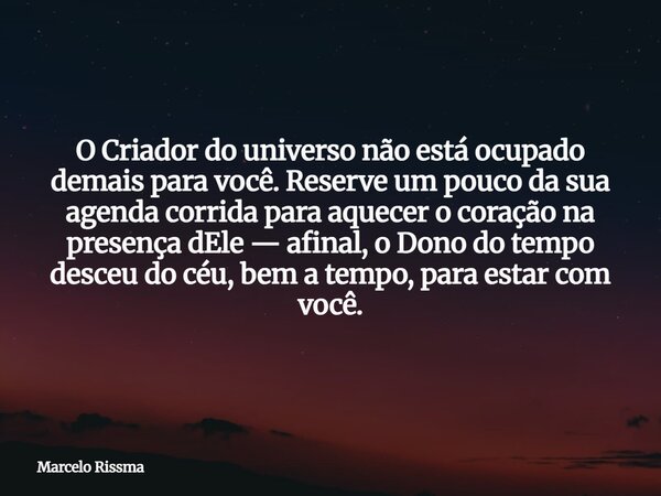 O Criador do universo não está ocupado demais para você. Reserve um pouco da sua agenda corrida para aquecer o coração na presença dEle — afinal, o Dono do temp... Frase de Marcelo Rissma.