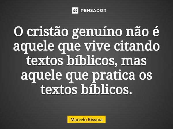 ⁠O cristão genuíno não é aquele que vive citando textos bíblicos, mas aquele que pratica os textos bíblicos.... Frase de Marcelo Rissma.
