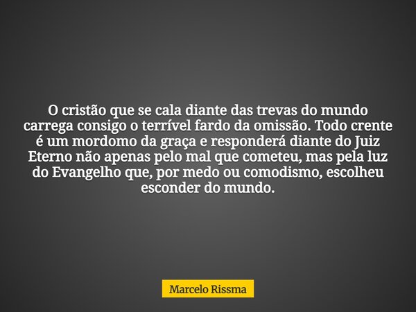 O cristão que se cala diante das trevas do mundo carrega consigo o terrível fardo da omissão. Todo crente é um mordomo da graça e responderá diante do Juiz Eter... Frase de Marcelo Rissma.