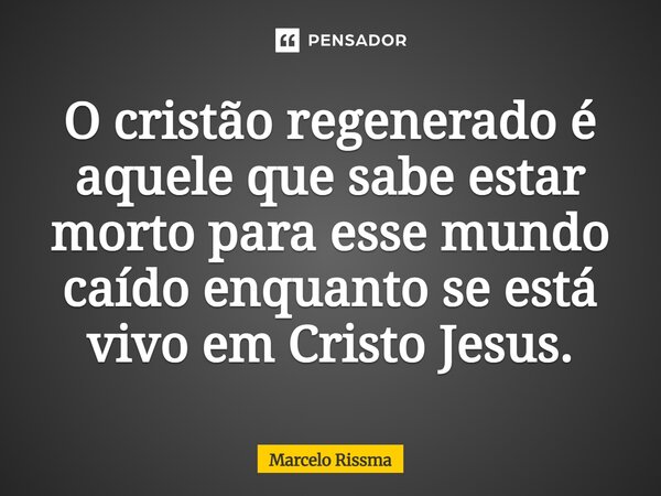 ⁠O cristão regenerado é aquele que sabe estar morto para esse mundo caído enquanto se está vivo em Cristo Jesus.... Frase de Marcelo Rissma.