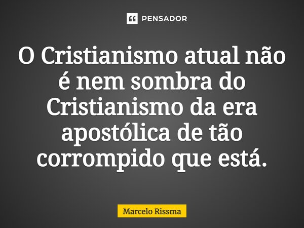 ⁠O Cristianismo atual não é nem sombra do Cristianismo da era apostólica de tão corrompido que está.... Frase de Marcelo Rissma.