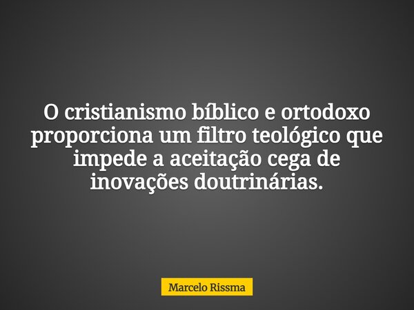 O cristianismo bíblico e ortodoxo proporciona um filtro teológico que impede a aceitação cega de inovações doutrinárias.... Frase de Marcelo Rissma.