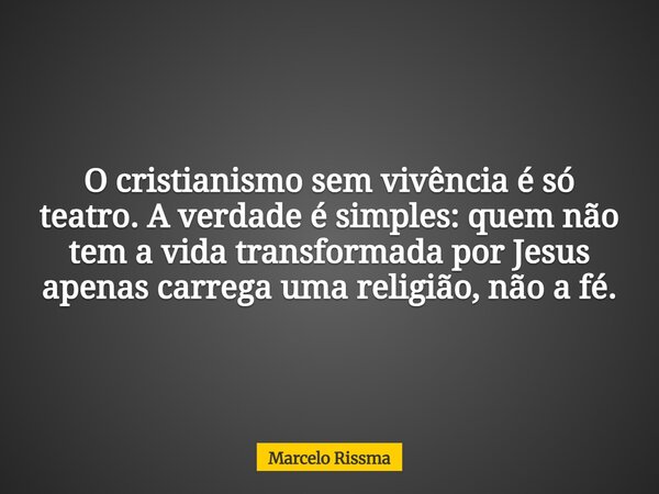 O cristianismo sem vivência é só teatro. A verdade é simples: quem não tem a vida transformada por Jesus apenas carrega uma religião, não a fé.... Frase de Marcelo Rissma.