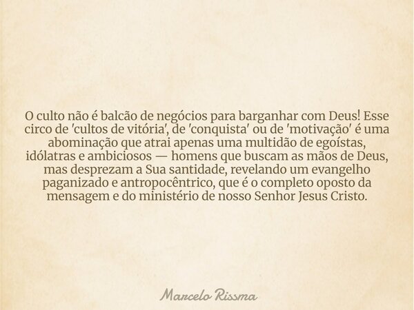 O culto não é balcão de negócios para barganhar com Deus! Esse circo de 'cultos de vitória', de 'conquista' ou de 'motivação' é uma abominação que atrai apenas ... Frase de Marcelo Rissma.