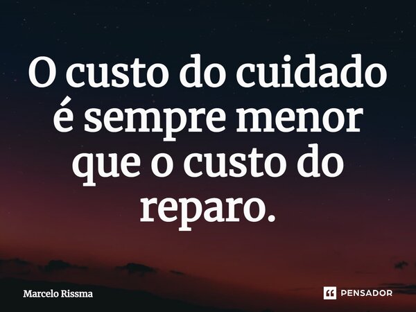 ⁠O custo do cuidado é sempre menor que o custo do reparo.... Frase de Marcelo Rissma.