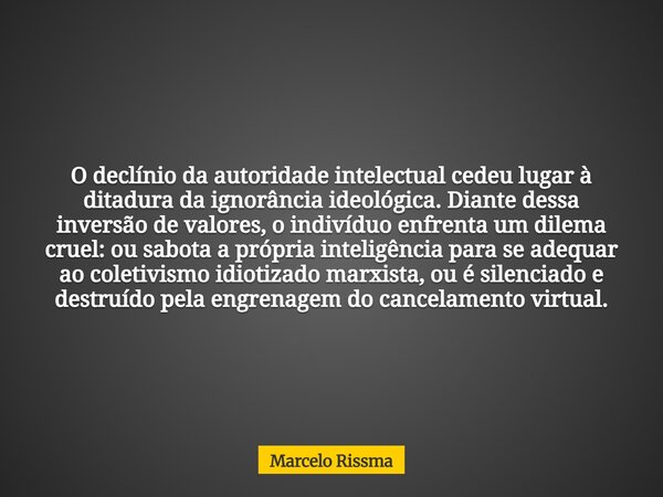 O declínio da autoridade intelectual cedeu lugar à ditadura da ignorância ideológica. Diante dessa inversão de valores, o indivíduo enfrenta um dilema cruel: ou... Frase de Marcelo Rissma.
