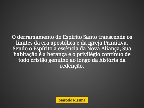 O derramamento do Espírito Santo transcende os limites da era apostólica e da Igreja Primitiva. Sendo o Espírito a essência da Nova Aliança, Sua habitação é a h... Frase de Marcelo Rissma.